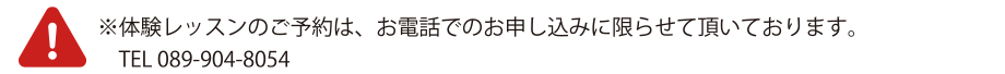 体験レッスンのご予約は、お電話でのお申込みに限らせていただいております。TEL.089-904-3054